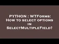 PYTHON WTForms How to select options in SelectMultipleField