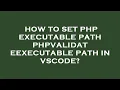 How to set php executable path phpvalidateexecutable path in vscode