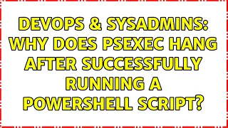 DevOps SysAdmins Why does PsExec hang after successfully running a powershell script