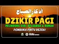 Lagu DZIKIR PAGI SESUAI SUNNAH RASUL | ZIKIR PEMBUKA PINTU REZEKI | Dzikir Mustajab Pagi