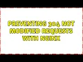 Preventing 304 Not Modified Requests with nginx 3 Solutions