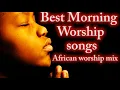 Best Morning Worship Songs 🎶  African Worship Mix 🙌High praise and worship 🎷🎶🎤 | Mixtape Naija Songs