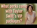 What perks come with Taylor Swift s VIP packages