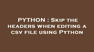 PYTHON Skip the headers when editing a csv file using Python