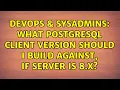 DevOps SysAdmins What postgresql client version should I build against if server is 8 x