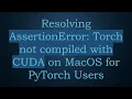 Resolving AssertionError Torch not compiled with CUDA on MacOS for PyTorch Users
