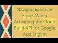 Navigating Server Errors When Activating the Cloud Build API for Google App Engine