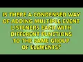 Is there a condensed way of adding multiple event listeners each with different functions to the
