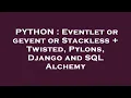 PYTHON Eventlet or gevent or Stackless Twisted Pylons Django and SQL Alchemy