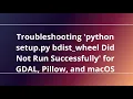 Troubleshooting python setup py bdist - wheel Did Not Run Successfully for GDAL Pillow and macOS