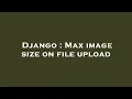 Django Max image size on file upload
