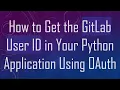 How to Get the GitLab User ID in Your Python Application Using OAuth