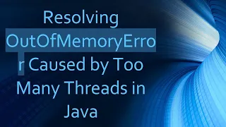 Resolving OutOfMemoryError Caused by Too Many Threads in Java