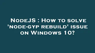 NodeJS How to solve node-gyp rebuild issue on Windows 10
