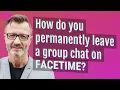 How do you permanently leave a group chat on FaceTime