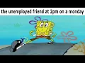 the unemployed friend at 2pm on a monday