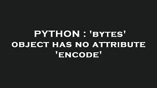 PYTHON bytes object has no attribute encode