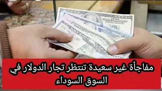 مفاجأة غير سعيدة تنتظر تجار الدولار في السوق السوداء 