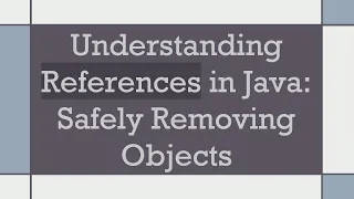 Understanding References in Java Safely Removing Objects