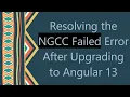 Resolving the NGCC Failed Error After Upgrading to Angular 13