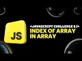 Javascript Challenge 6 - INDEX OF ARRAY IN ARRAY