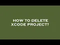 How to delete xcode project