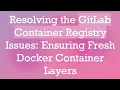 Resolving the GitLab Container Registry Issues Ensuring Fresh Docker Container Layers