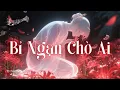 Lagu Bỉ Ngạn Chờ Ai – Khúc Tình Trên Cầu Vong Xuyên |Bài Hát Cổ Trang Cảm Động Về Tình Yêu Và Sự Buông Bỏ