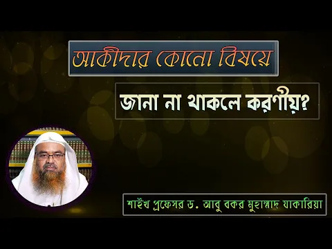 প্রশ্ন : আকীদার কোনো বিষয়ে জানা না থাকলে করণীয়? শাইখ প্রফেসর ড. আবু বকর মুহাম্মাদ যাকারিয়া