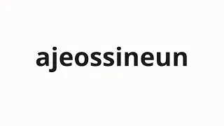 How to pronounce ajeossineun Uncle in Korean