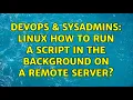 DevOps SysAdmins Linux how to run a script in the background on a remote server