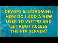 DevOps SysAdmins How do I add a new user to vsftpd and let root access the FTP server