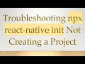 Troubleshooting npx react-native init Not Creating a Project