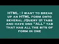 HTML I want to break up an HTML form onto several JQuery UI tabs and have one ALL tab that has a