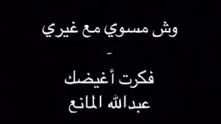 وش مسوي مع غيري فكرت أغيضك ـ عبدالله المانع 