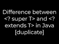 Java Difference between super T and extends T in Java duplicate 5solution