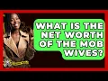 What Is The Net Worth Of The Mob Wives - The Crime Reel