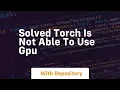 solved torch is not able to use gpu