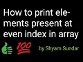 How to print elements present at even index in array Shyam Sundar
