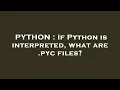 PYTHON If Python is interpreted what are pyc files