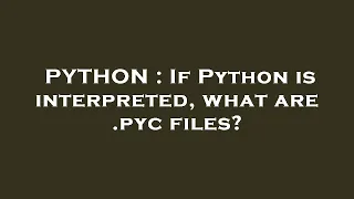 PYTHON If Python is interpreted what are pyc files