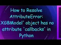 How to Resolve AttributeError XGBModel object has no attribute callbacks in Python