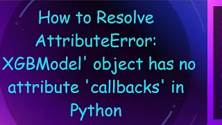 How to Resolve AttributeError XGBModel object has no attribute callbacks in Python