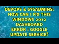 DevOps SysAdmins How can I fix this Windows 2012 Dashboard Error Google Update Service
