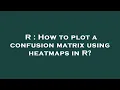 R How to plot a confusion matrix using heatmaps in R