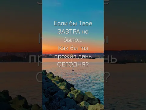 Если бы Твоё ЗАВТРА не было...Как бы  ты прожил СЕГОДНЯШНИЙ день?
