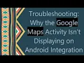 Troubleshooting Why the Google Maps Activity Isn t Displaying on Android Integration