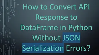 How to Convert API Response to DataFrame in Python Without JSON Serialization Errors
