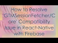 How to Resolve Compatibility Issue in React-Native with Firebase