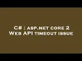 C asp net core 2 Web API timeout issue